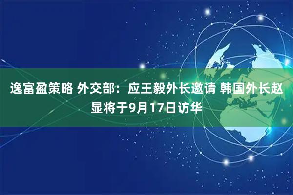 逸富盈策略 外交部：应王毅外长邀请 韩国外长赵显将于9月17日访华
