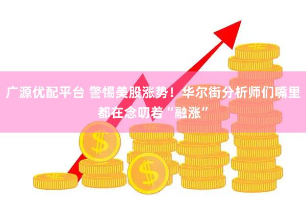 广源优配平台 警惕美股涨势！华尔街分析师们嘴里都在念叨着“融涨”