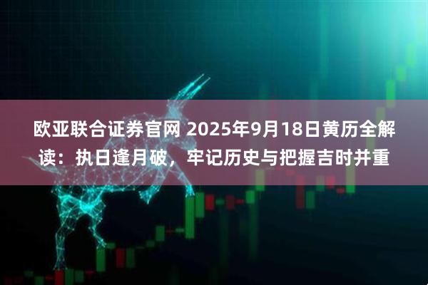 欧亚联合证券官网 2025年9月18日黄历全解读：执日逢月破，牢记历史与把握吉时并重
