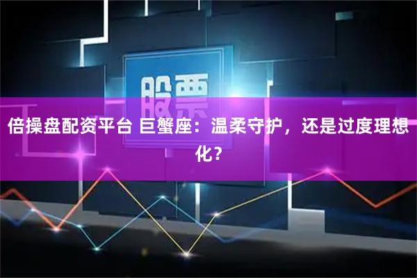 倍操盘配资平台 巨蟹座：温柔守护，还是过度理想化？