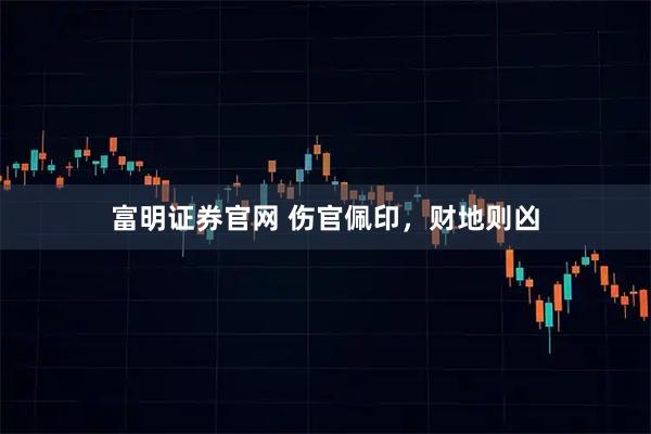 富明证券官网 伤官佩印，财地则凶