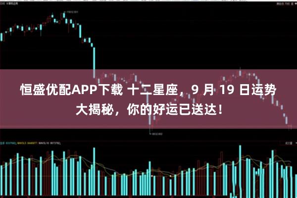恒盛优配APP下载 十二星座，9 月 19 日运势大揭秘，你的好运已送达！