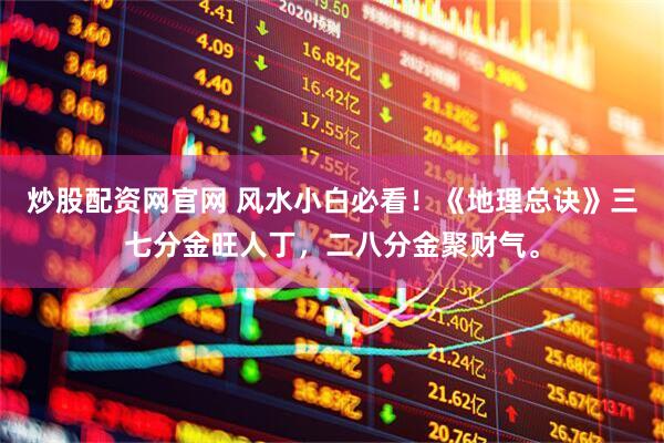 炒股配资网官网 风水小白必看！《地理总诀》三七分金旺人丁，二八分金聚财气。