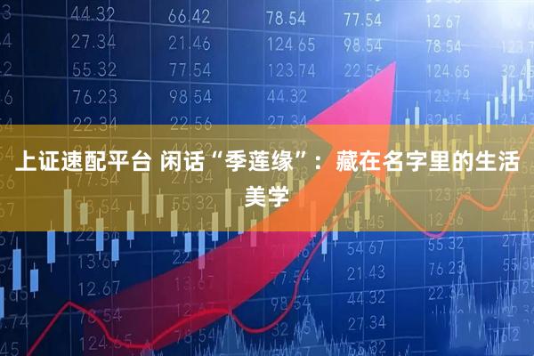上证速配平台 闲话“季莲缘”：藏在名字里的生活美学
