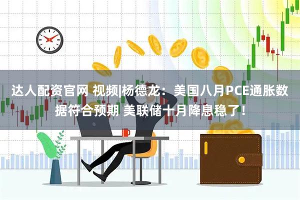 达人配资官网 视频|杨德龙：美国八月PCE通胀数据符合预期 美联储十月降息稳了！