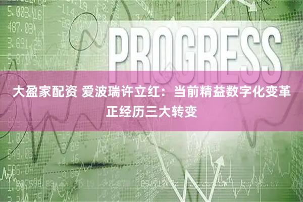 大盈家配资 爱波瑞许立红：当前精益数字化变革正经历三大转变
