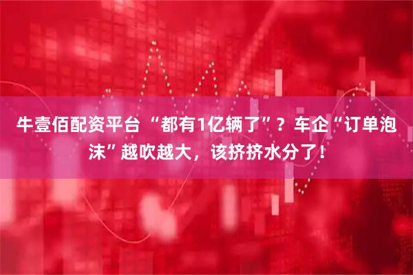 牛壹佰配资平台 “都有1亿辆了”？车企“订单泡沫”越吹越大，该挤挤水分了！