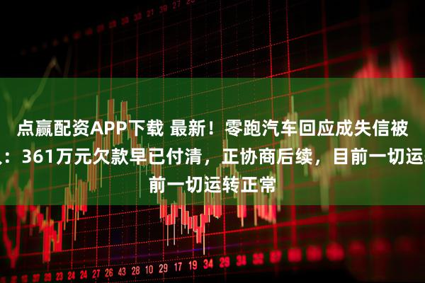 点赢配资APP下载 最新！零跑汽车回应成失信被执行人：361万元欠款早已付清，正协商后续，目前一切运转正常