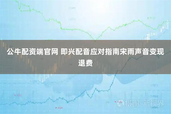 公牛配资端官网 即兴配音应对指南宋雨声音变现退费