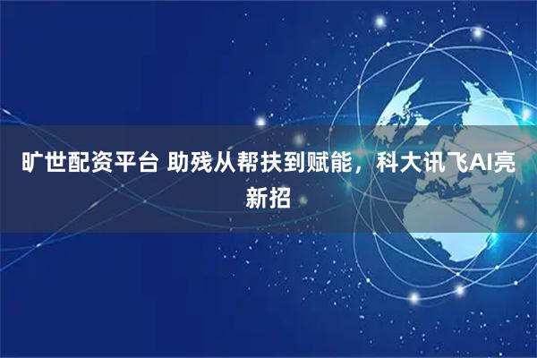 旷世配资平台 助残从帮扶到赋能，科大讯飞AI亮新招