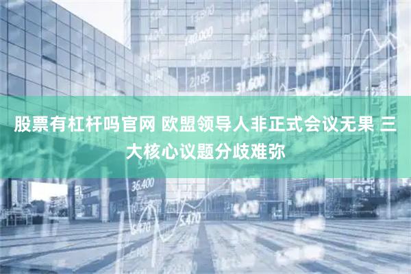 股票有杠杆吗官网 欧盟领导人非正式会议无果 三大核心议题分歧难弥