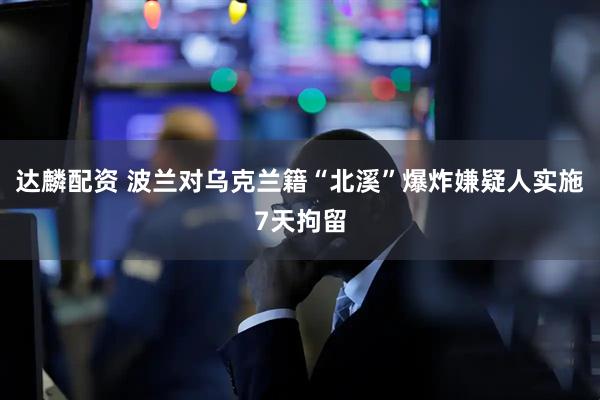 达麟配资 波兰对乌克兰籍“北溪”爆炸嫌疑人实施7天拘留