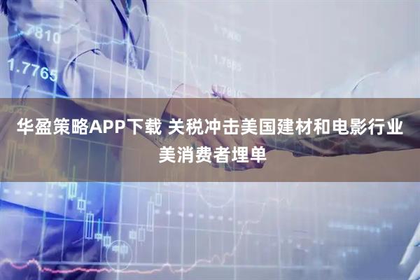 华盈策略APP下载 关税冲击美国建材和电影行业 美消费者埋单