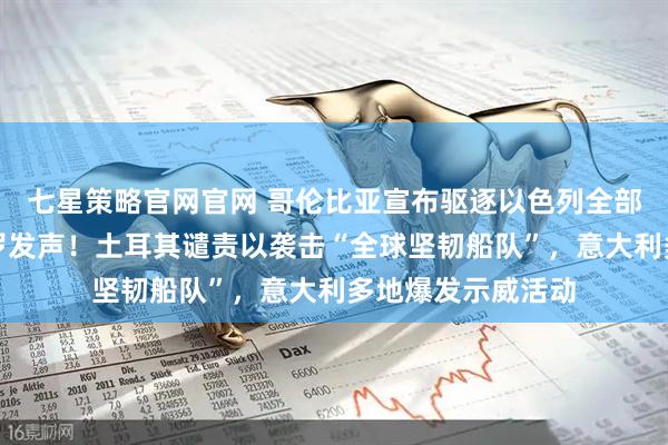 七星策略官网官网 哥伦比亚宣布驱逐以色列全部外交人员，佩特罗发声！土耳其谴责以袭击“全球坚韧船队”，意大利多地爆发示威活动