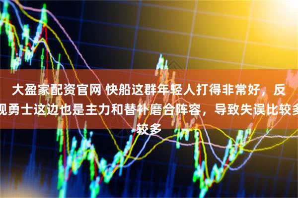 大盈家配资官网 快船这群年轻人打得非常好，反观勇士这边也是主力和替补磨合阵容，导致失误比较多