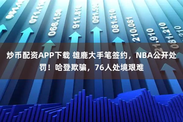 炒币配资APP下载 雄鹿大手笔签约，NBA公开处罚！哈登欺骗，76人处境艰难
