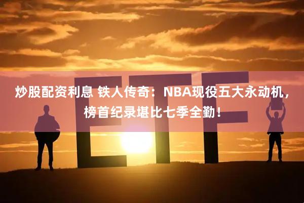 炒股配资利息 铁人传奇：NBA现役五大永动机，榜首纪录堪比七季全勤！