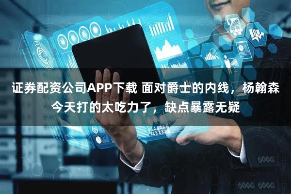 证券配资公司APP下载 面对爵士的内线，杨翰森今天打的太吃力了，缺点暴露无疑