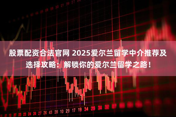 股票配资合法官网 2025爱尔兰留学中介推荐及选择攻略：解锁你的爱尔兰留学之路！