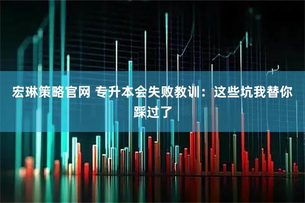宏琳策略官网 专升本会失败教训：这些坑我替你踩过了