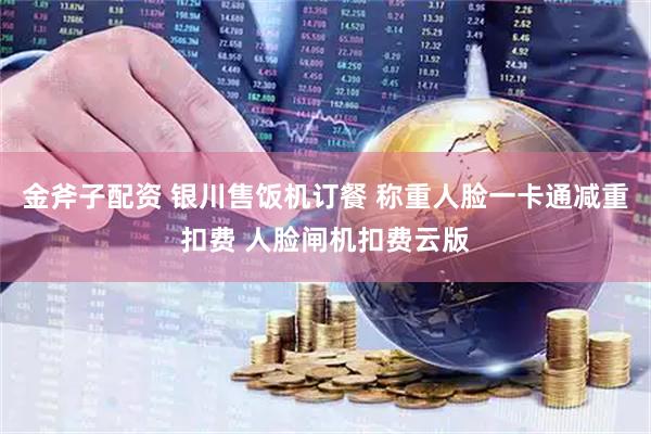 金斧子配资 银川售饭机订餐 称重人脸一卡通减重扣费 人脸闸机扣费云版