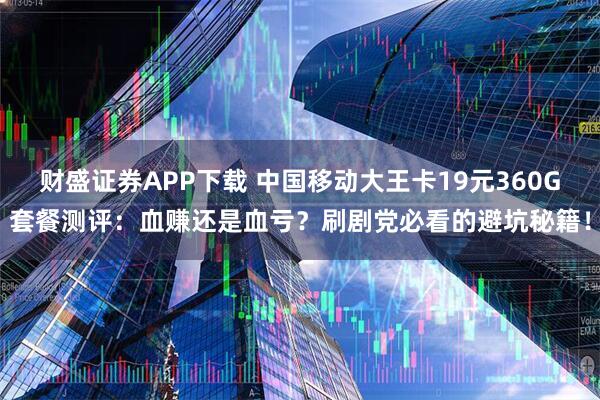 财盛证券APP下载 中国移动大王卡19元360G套餐测评：血赚还是血亏？刷剧党必看的避坑秘籍！