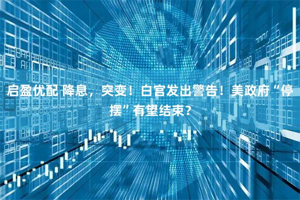 启盈优配 降息，突变！白宫发出警告！美政府“停摆”有望结束？