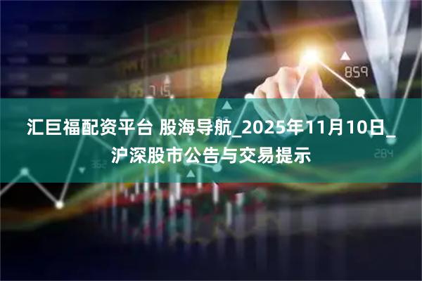 汇巨福配资平台 股海导航_2025年11月10日_沪深股市公告与交易提示
