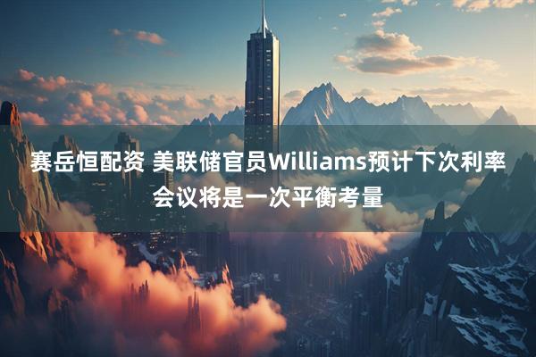 赛岳恒配资 美联储官员Williams预计下次利率会议将是一次平衡考量