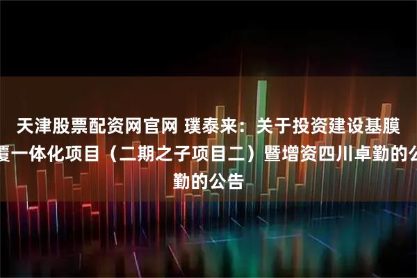 天津股票配资网官网 璞泰来：关于投资建设基膜涂覆一体化项目（二期之子项目二）暨增资四川卓勤的公告