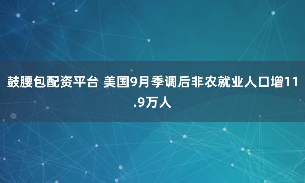 鼓腰包配资平台 美国9月季调后非农就业人口增11.9万人