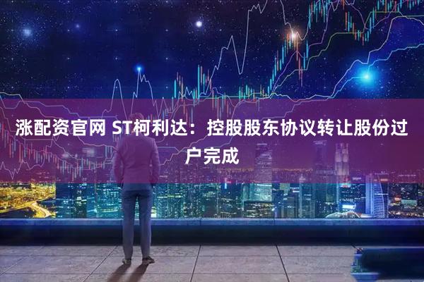 涨配资官网 ST柯利达：控股股东协议转让股份过户完成