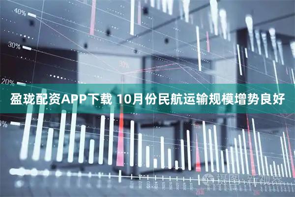 盈珑配资APP下载 10月份民航运输规模增势良好