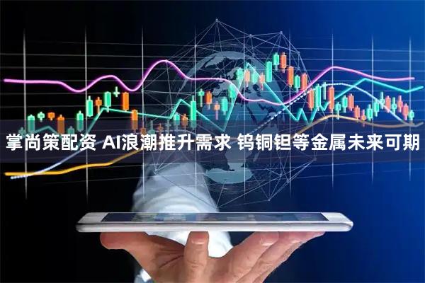 掌尚策配资 AI浪潮推升需求 钨铜钽等金属未来可期