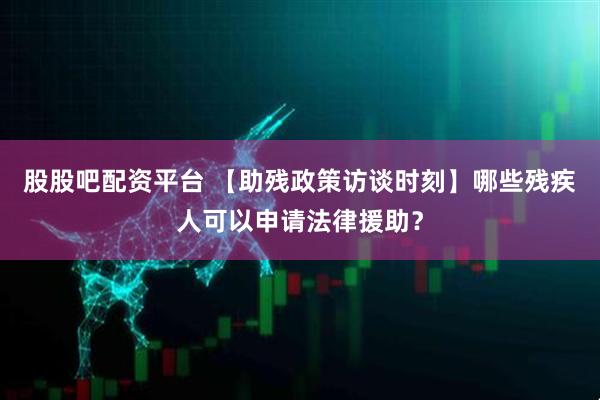 股股吧配资平台 【助残政策访谈时刻】哪些残疾人可以申请法律援助？