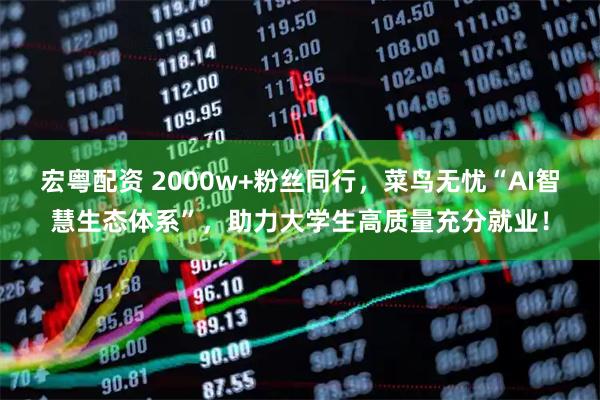 宏粤配资 2000w+粉丝同行，菜鸟无忧“AI智慧生态体系”，助力大学生高质量充分就业！
