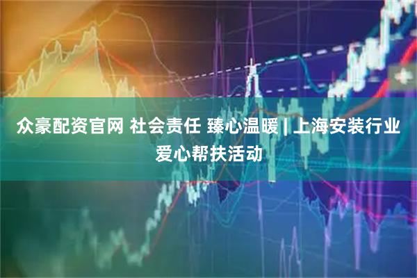 众豪配资官网 社会责任 臻心温暖 | 上海安装行业爱心帮扶活动