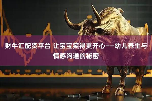 财牛汇配资平台 让宝宝笑得更开心——幼儿养生与情感沟通的秘密