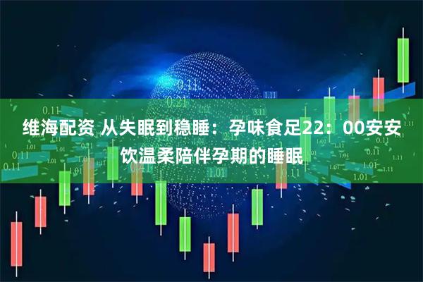 维海配资 从失眠到稳睡：孕味食足22：00安安饮温柔陪伴孕期的睡眠