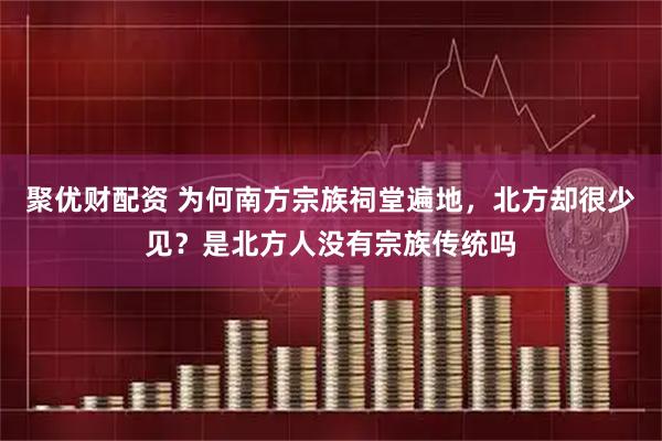聚优财配资 为何南方宗族祠堂遍地，北方却很少见？是北方人没有宗族传统吗