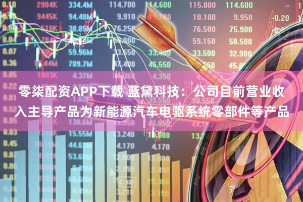 零柒配资APP下载 蓝黛科技：公司目前营业收入主导产品为新能源汽车电驱系统零部件等产品