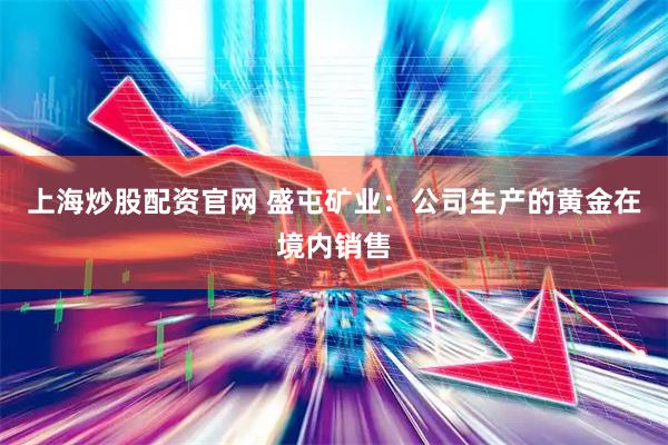 上海炒股配资官网 盛屯矿业：公司生产的黄金在境内销售