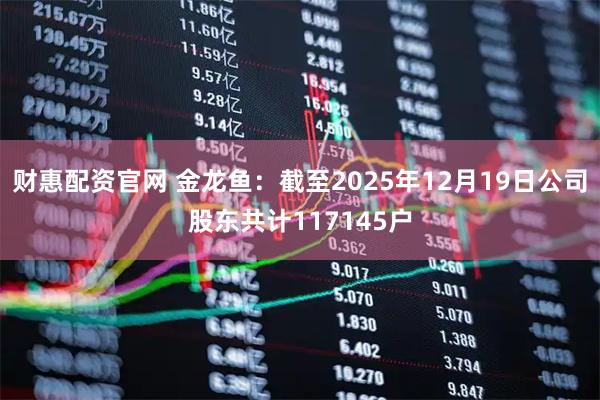 财惠配资官网 金龙鱼：截至2025年12月19日公司股东共计117145户