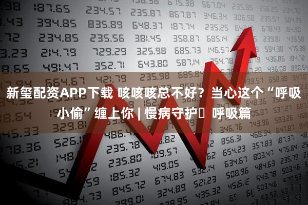 新玺配资APP下载 咳咳咳总不好？当心这个“呼吸小偷”缠上你 | 慢病守护・呼吸篇