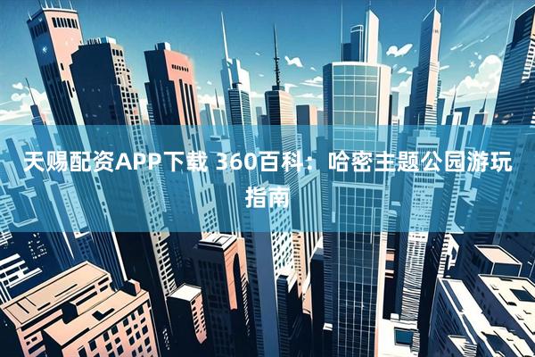 天赐配资APP下载 360百科：哈密主题公园游玩指南
