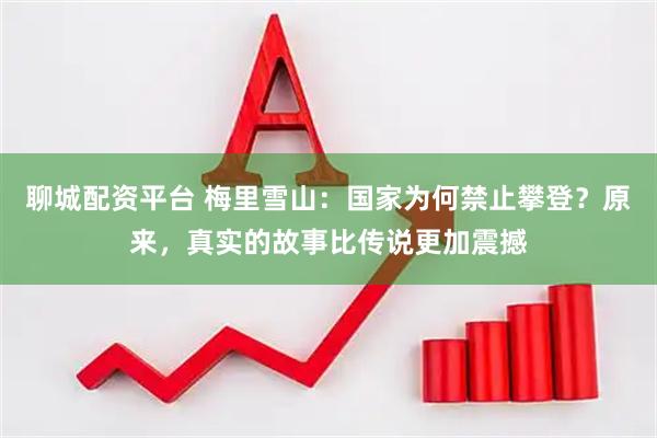 聊城配资平台 梅里雪山：国家为何禁止攀登？原来，真实的故事比传说更加震撼