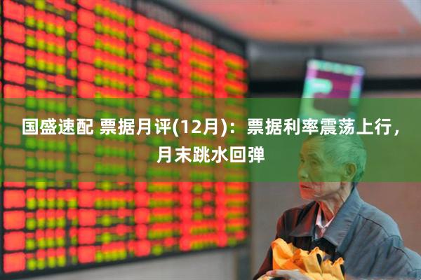国盛速配 票据月评(12月)：票据利率震荡上行，月末跳水回弹