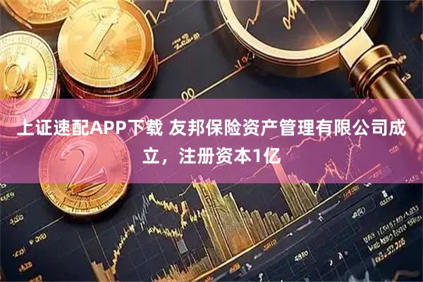 上证速配APP下载 友邦保险资产管理有限公司成立，注册资本1亿
