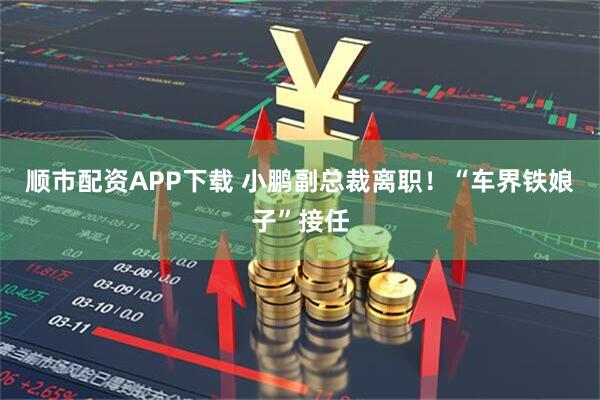 顺市配资APP下载 小鹏副总裁离职！“车界铁娘子”接任