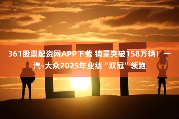 361股票配资网APP下载 销量突破158万辆！一汽-大众2025年业绩“双冠”领跑